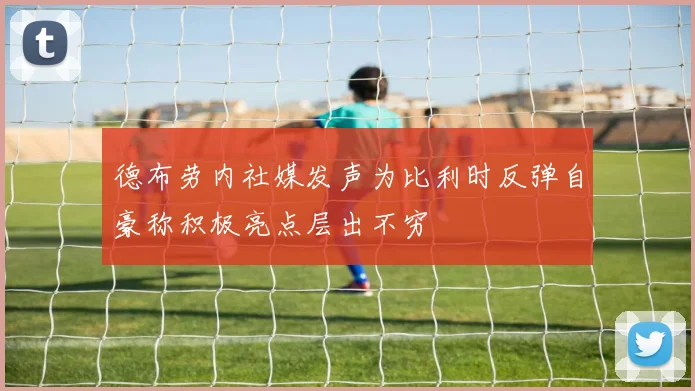 德布劳内社媒发声为比利时反弹自豪称积极亮点层出不穷