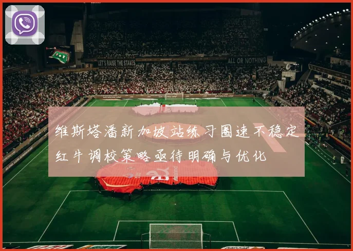 维斯塔潘新加坡站练习圈速不稳定红牛调校策略亟待明确与优化