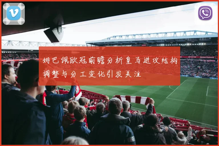姆巴佩欧冠前瞻分析皇马进攻结构调整与分工变化引发关注